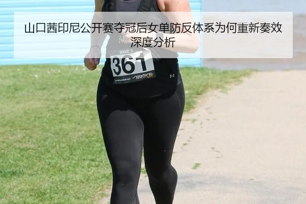 山口茜印尼公开赛夺冠后女单防反体系为何重新奏效深度分析