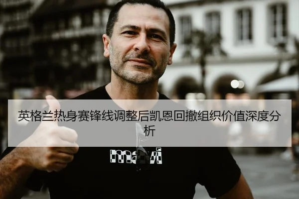 英格兰热身赛锋线调整后凯恩回撤组织价值深度分析